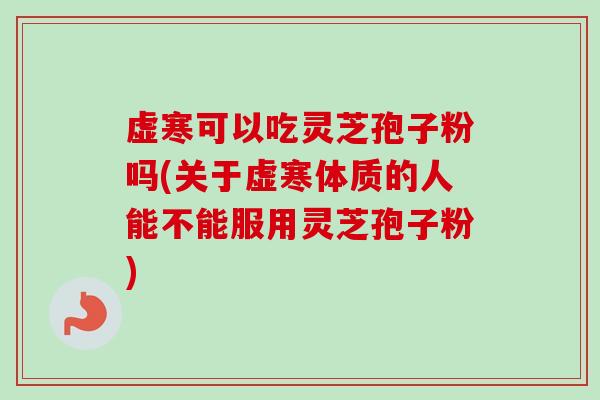 虚寒可以吃灵芝孢子粉吗(关于虚寒体质的人能不能服用灵芝孢子粉)