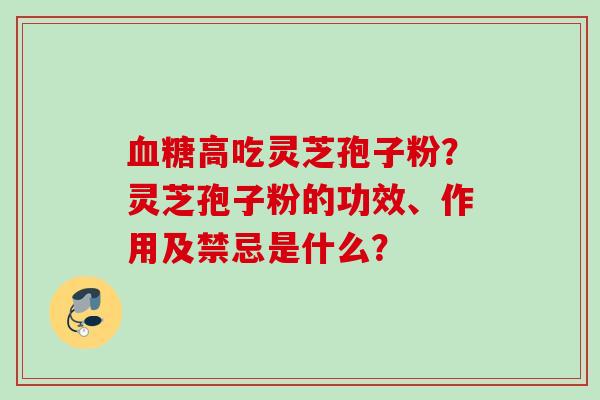 血糖高吃灵芝孢子粉？灵芝孢子粉的功效、作用及禁忌是什么？