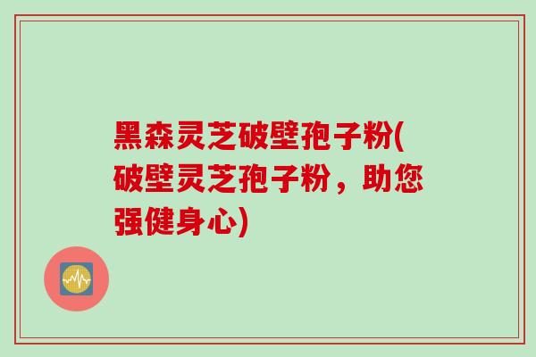 黑森灵芝破壁孢子粉(破壁灵芝孢子粉，助您强健身心)