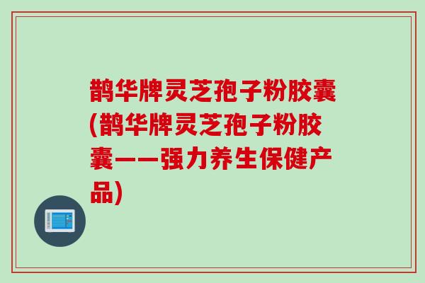 鹊华牌灵芝孢子粉胶囊(鹊华牌灵芝孢子粉胶囊——强力养生保健产品)