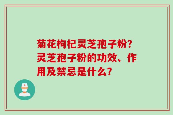 菊花枸杞灵芝孢子粉？灵芝孢子粉的功效、作用及禁忌是什么？