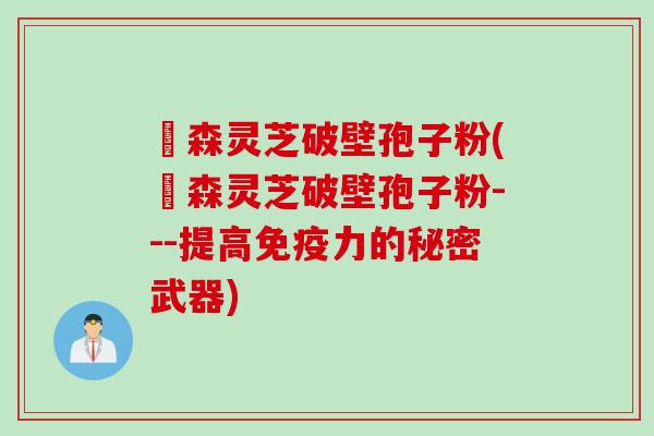 黒森灵芝破壁孢子粉(黒森灵芝破壁孢子粉---提高免疫力的秘密武器)