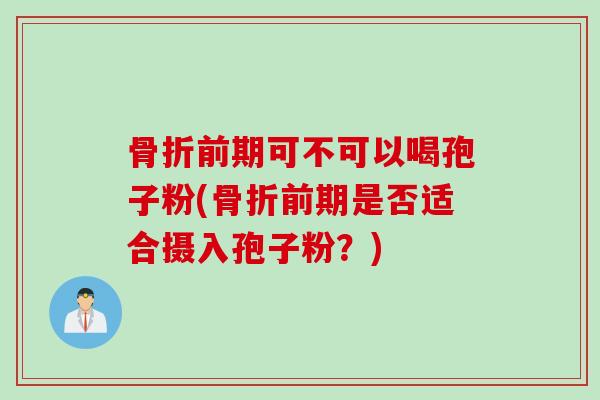 骨折前期可不可以喝孢子粉(骨折前期是否适合摄入孢子粉？)