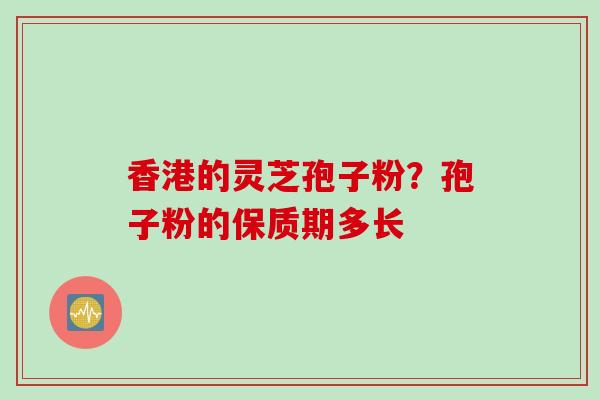 香港的灵芝孢子粉？孢子粉的保质期多长