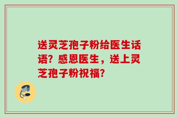 送灵芝孢子粉给医生话语？感恩医生，送上灵芝孢子粉祝福？