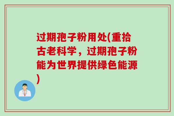 过期孢子粉用处(重拾古老科学,过期孢子粉能为世界提供绿色能源) 过期孢子粉用处(重拾古老科学,过期孢子粉能为世界提供绿色能源)