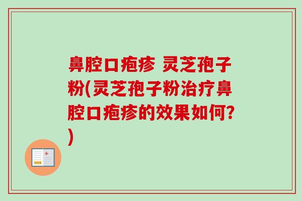 鼻腔口疱疹 灵芝孢子粉(灵芝孢子粉治疗鼻腔口疱疹的效果如何？)
