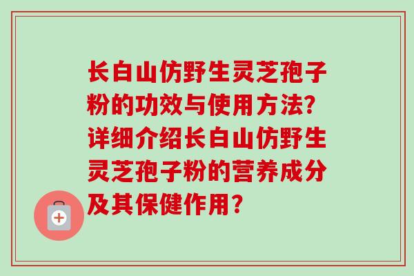 长白山仿野生灵芝孢子粉的功效与使用方法？详细介绍长白山仿野生灵芝孢子粉的营养成分及其保健作用？