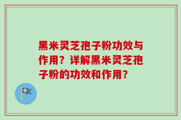 黑米灵芝孢子粉功效与作用？详解黑米灵芝孢子粉的功效和作用？