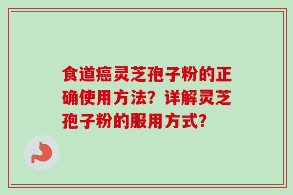 食道灵芝孢子粉的正确使用方法？详解灵芝孢子粉的服用方式？