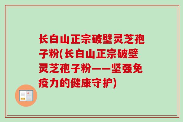 长白山正宗破壁灵芝孢子粉(长白山正宗破壁灵芝孢子粉——坚强免疫力的健康守护)