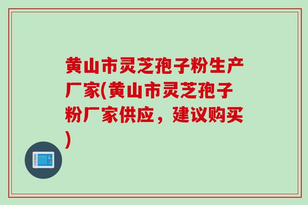 黄山市灵芝孢子粉生产厂家(黄山市灵芝孢子粉厂家供应，建议购买)