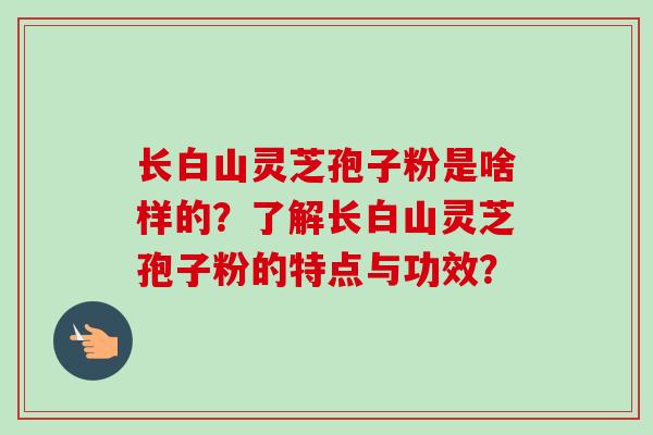 长白山灵芝孢子粉是啥样的？了解长白山灵芝孢子粉的特点与功效？