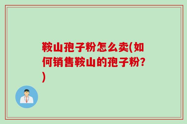 鞍山孢子粉怎么卖(如何销售鞍山的孢子粉？)