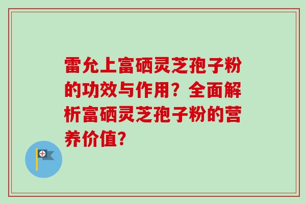 雷允上富硒灵芝孢子粉的功效与作用？全面解析富硒灵芝孢子粉的营养价值？