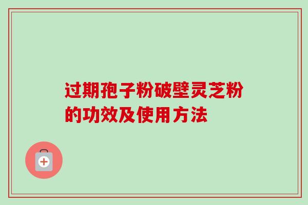 过期孢子粉破壁灵芝粉的功效及使用方法