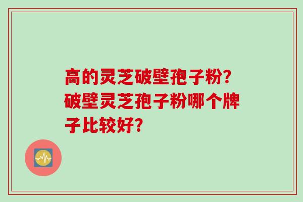 高的灵芝破壁孢子粉？破壁灵芝孢子粉哪个牌子比较好？