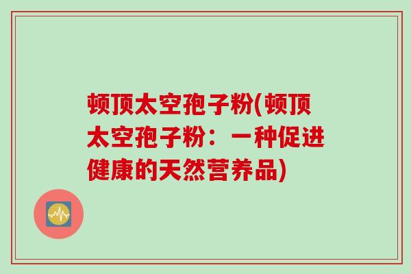 顿顶太空孢子粉(顿顶太空孢子粉：一种促进健康的天然营养品)