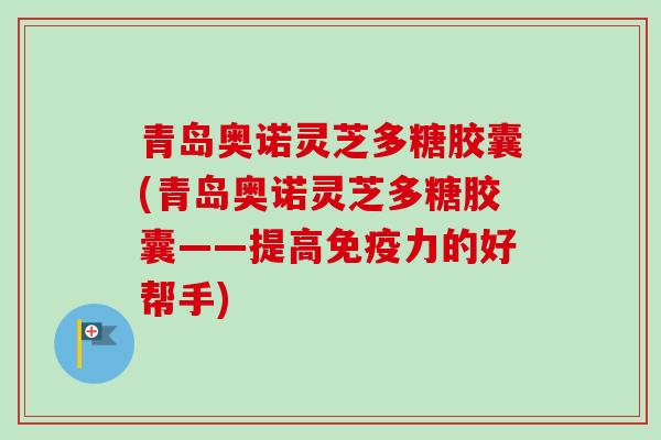 青岛奥诺灵芝多糖胶囊(青岛奥诺灵芝多糖胶囊——提高免疫力的好帮手)