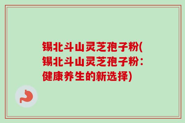 锡北斗山灵芝孢子粉(锡北斗山灵芝孢子粉：健康养生的新选择)
