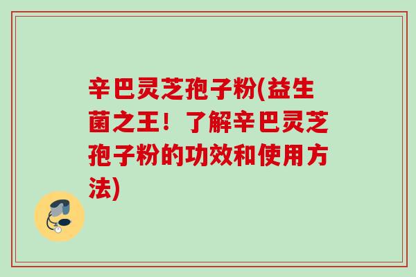 辛巴灵芝孢子粉(益生菌之王！了解辛巴灵芝孢子粉的功效和使用方法)