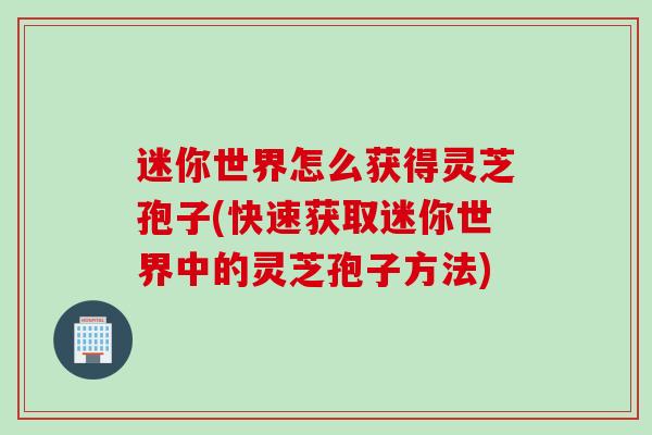 迷你世界怎么获得灵芝孢子(快速获取迷你世界中的灵芝孢子方法)