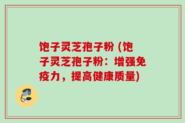 饱子灵芝孢子粉 (饱子灵芝孢子粉：增强免疫力，提高健康质量)