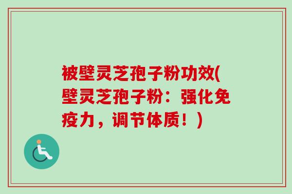 被壁灵芝孢子粉功效(壁灵芝孢子粉：强化免疫力，调节体质！)