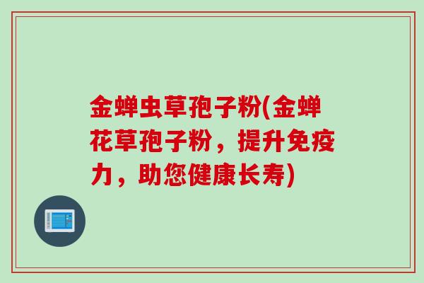 金蝉虫草孢子粉(金蝉花草孢子粉，提升免疫力，助您健康长寿)