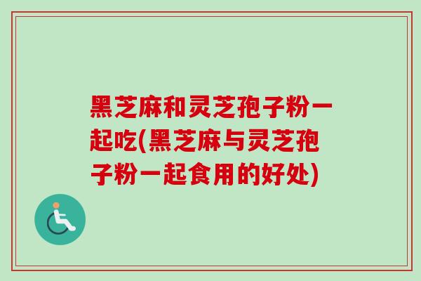 黑芝麻和灵芝孢子粉一起吃(黑芝麻与灵芝孢子粉一起食用的好处)