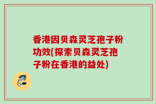 香港因贝森灵芝孢子粉功效(探索贝森灵芝孢子粉在香港的益处)