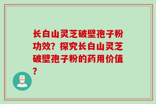 长白山灵芝破壁孢子粉功效？探究长白山灵芝破壁孢子粉的药用价值？