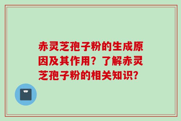 赤灵芝孢子粉的生成原因及其作用？了解赤灵芝孢子粉的相关知识？