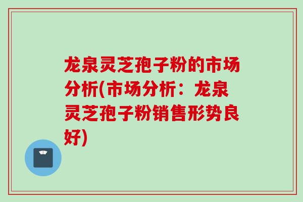 龙泉灵芝孢子粉的市场分析(市场分析：龙泉灵芝孢子粉销售形势良好)