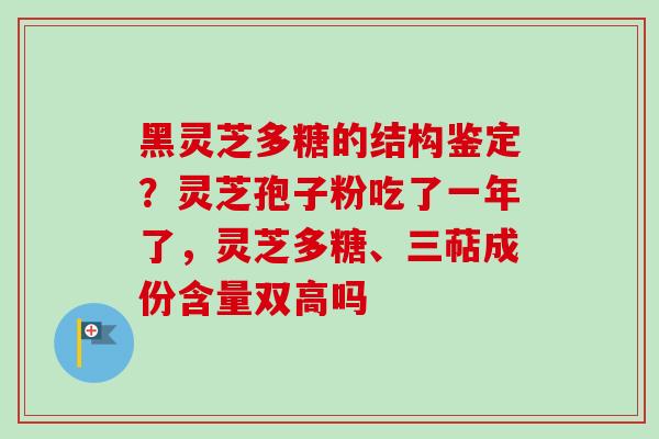 黑灵芝多糖的结构鉴定？灵芝孢子粉吃了一年了，灵芝多糖、三萜成份含量双高吗