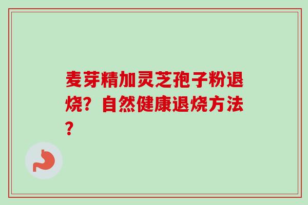麦芽精加灵芝孢子粉退烧？自然健康退烧方法？