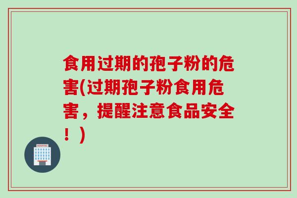 食用过期的孢子粉的危害(过期孢子粉食用危害，提醒注意食品安全！)