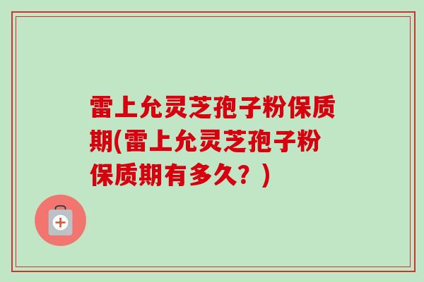 雷上允灵芝孢子粉保质期(雷上允灵芝孢子粉保质期有多久？)
