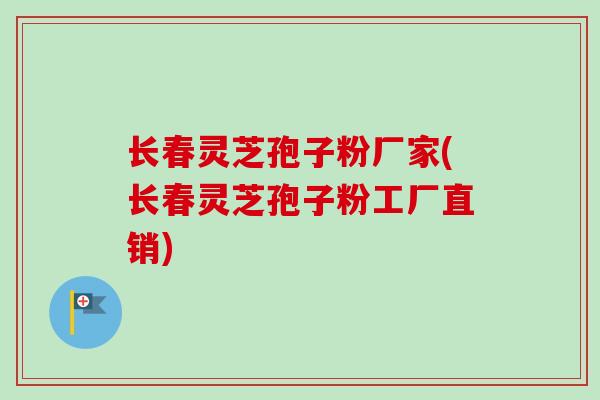 长春灵芝孢子粉厂家(长春灵芝孢子粉工厂直销)