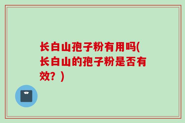 长白山孢子粉有用吗(长白山的孢子粉是否有效？)