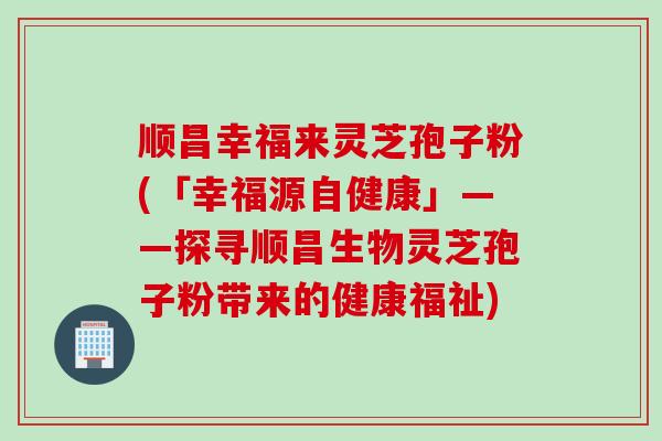 顺昌幸福来灵芝孢子粉(「幸福源自健康」——探寻顺昌生物灵芝孢子粉带来的健康福祉)