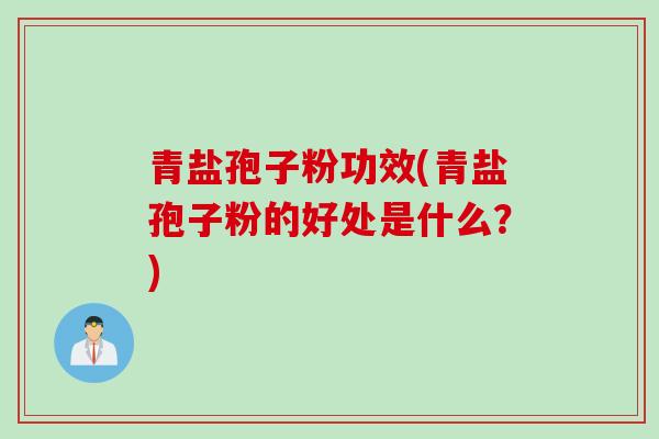 青盐孢子粉功效(青盐孢子粉的好处是什么？)