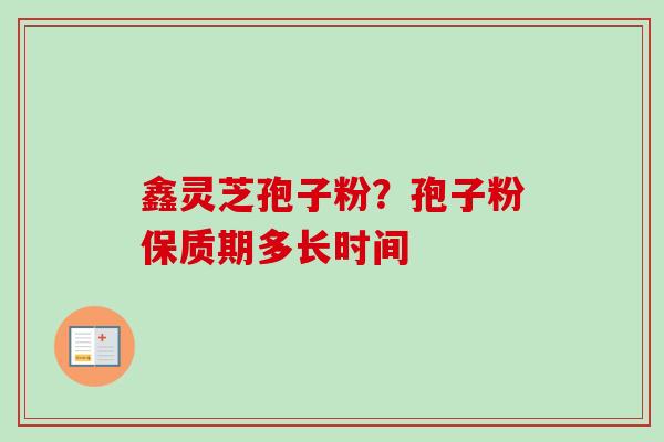 鑫灵芝孢子粉?孢子粉保质期多长时间
