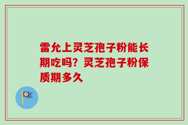 雷允上灵芝孢子粉能长期吃吗？灵芝孢子粉保质期多久