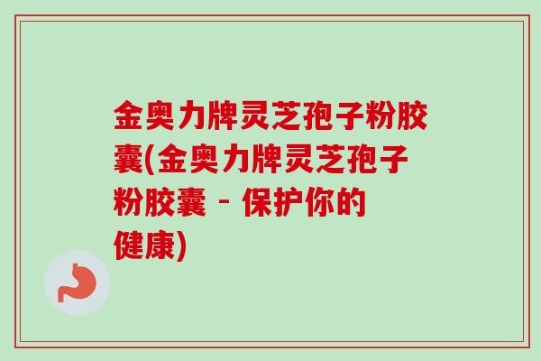金奥力牌灵芝孢子粉胶囊(金奥力牌灵芝孢子粉胶囊 - 保护你的健康)