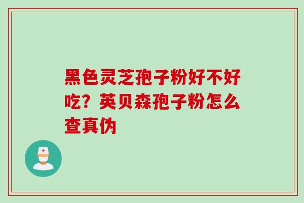 黑色灵芝孢子粉好不好吃？英贝森孢子粉怎么查真伪