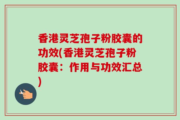 香港灵芝孢子粉胶囊的功效(香港灵芝孢子粉胶囊：作用与功效汇总)