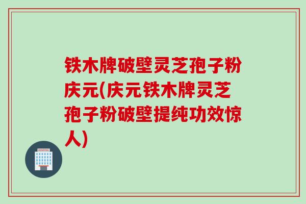 铁木牌破壁灵芝孢子粉庆元(庆元铁木牌灵芝孢子粉破壁提纯功效惊人)