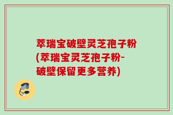 萃瑞宝破壁灵芝孢子粉(萃瑞宝灵芝孢子粉-破壁保留更多营养)