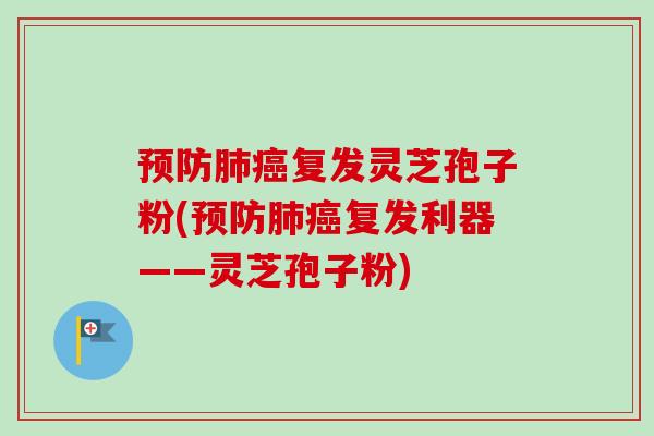 复发灵芝孢子粉(复发利器——灵芝孢子粉)